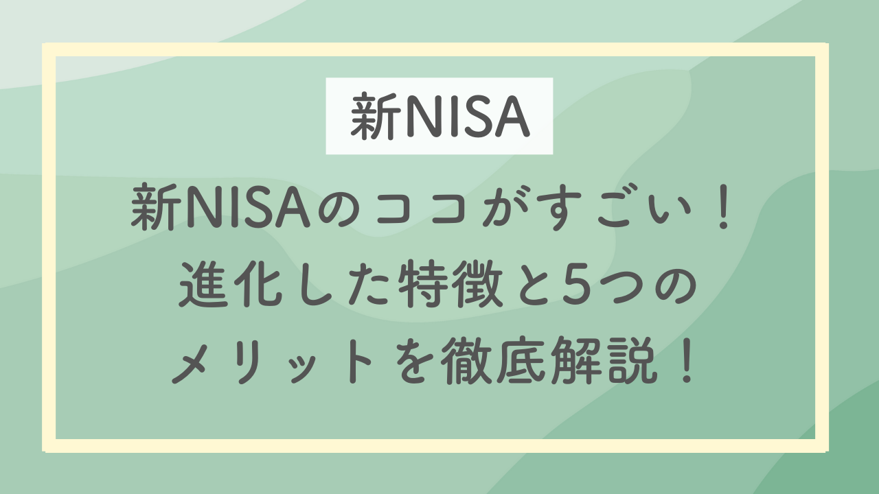 新NISAのココがすごい！進化した特徴と5つのメリットを徹底解説！